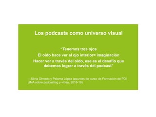 Los podcasts como universo visual
“Tenemos tres ojos
El oído hace ver al ojo interior= imaginación
Hacer ver a través del ...