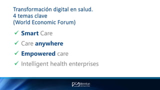 Transformación digital en salud.
4 temas clave
(World Economic Forum)
 Smart Care
 Care anywhere
 Empowered care
 Intelligent health enterprises
 