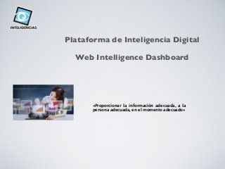 Plataforma de Inteligencia Digital
Web Intelligence Dashboard
«Proporcionar la información adecuada, a la
persona adecuada, en el momento adecuado»
 