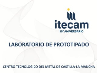 10º ANIVERSARIO




   LABORATORIO DE PROTOTIPADO


CENTRO TECNOLÓGICO DEL METAL DE CASTILLA-LA MANCHA
 