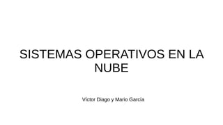 SISTEMAS OPERATIVOS EN LA
NUBE
Víctor Diago y Mario García
 