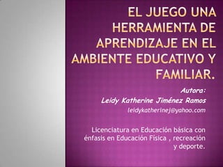 Autora:
     Leidy Katherine Jiménez Ramos
              leidykatherinej@yahoo.com


  Licenciatura en Educación básica con
énfasis en Educación Física , recreación
                              y deporte.
 