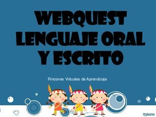 WEBQUEST
Lenguaje oral
y escrito
Rincones Virtuales de Aprendizaje
 