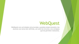 WebQuest
WebQuests son actividades estructuradas y guiadas proporcionando a los
alumnos una tarea bien definida, así como los recursos y las consignas
que les permiten realizarlas.
 