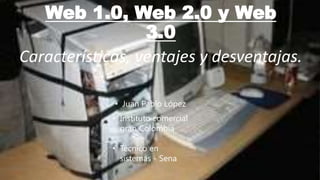 Web 1.0, Web 2.0 y Web
3.0
Características, ventajes y desventajas.
• Instituto comercial
gran Colombia
• Técnico en
sistemas - Sena
• Juan Pablo López
 