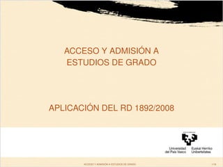 ACCESO Y ADMISIÓN A
       ESTUDIOS DE GRADO




    APLICACIÓN DEL RD 1892/2008




,          ACCESO Y ADMISIÓN A ESTUDIOS DE GRADO   1/18
 