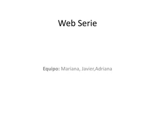 Web Serie
Equipo: Mariana, Javier,Adriana
 