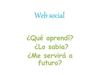 Web social
¿Qué aprendí?
¿Lo sabia?
¿Me servirá a
futuro?
 