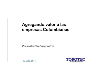 Agregando valor a las
empresas Colombianas


Presentación Corporativa




Bogota, 2011
 