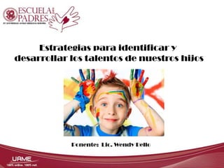 Estrategias para identificar y
desarrollar los talentos de nuestros hijos
Ponente: Lic. Wendy Bello
 