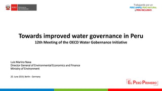 PERÚ LIMPIO
PERÚ NATURAL
Towards improved water governance in Peru
12th Meeting of the OECD Water Gobernance Initiative
Luis Marino Nava
Director General of Environmental Economics and Finance
Ministry of Environment
20. June 2019, Berlin - Germany
 