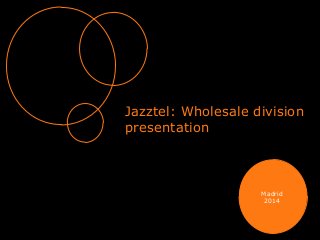 Jazztel: Wholesale division
presentation
Madrid
2014
 