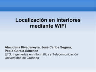 Localización en interiores
             mediante WiFi


Almudena Rivadeneyra, José Carlos Segura,
Pablo García-Sánchez
ETS. Ingenierías en Informática y Telecomunicación
Universidad de Granada
 
