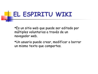 EL ESPIRITU WIKI
Es un sitio web que puede ser editado por
múltiples voluntarios a través de un
navegador web.
Un usuario puede crear, modificar o borrar
un mismo texto que compartes.
 