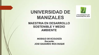 UNIVERSIDAD DE
MANIZALES
MAESTRIA EN DESARROLLO
SOSTENIBLE Y MEDIO
AMBIENTE
MODULO DE ECOLOGÍA
Docente:
JOSE GILDARDO RIOS DUQUE

 