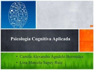 Psicología Cognitiva Aplicada
• Camila Alexandra Agudelo Bermúdez
• Lina Marcela Sapuy Ruiz
 