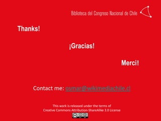 Thanks!	¡Gracias!Merci!Contact me: osmar@wikimediachile.clThisworkisreleasedundertheterms of CreativeCommonsAttribution-ShareAlike 3.0 License