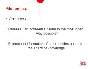 Pilot projectObjectives:“Release EnciclopediaChilenain the most open way possible”“Promote the formation of communities based in the share of knowledge” 
