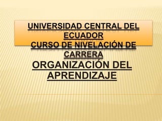 UNIVERSIDAD CENTRAL DEL
ECUADOR
CURSO DE NIVELACIÓN DE
CARRERA
ORGANIZACIÓN DEL
APRENDIZAJE