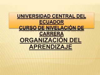 UNIVERSIDAD CENTRAL DEL
ECUADOR
CURSO DE NIVELACIÓN DE
CARRERA
ORGANIZACIÓN DEL
APRENDIZAJE
 