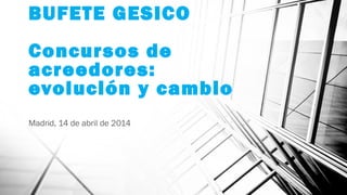 BUFETE GESICO
Concursos de
acreedores:
evolución y cambio
Madrid, 14 de abril de 2014
 