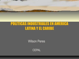 POLÍTICAS INDUSTRIALES EN AMÉRICA
LATINA Y EL CARIBE
Wilson Peres
CEPAL

 