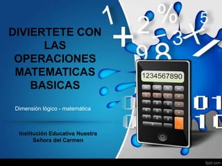 DIVIERTETE CON 
LAS 
OPERACIONES 
MATEMATICAS 
BASICAS 
Dimensión lógico - matemática 
Institución Educativa Nuestra 
Señora del Carmen 
 