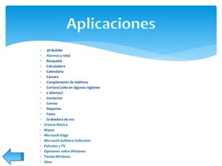  3D Builder
 Alarmas y reloj
 Búsqueda
 Calculadora
 Calendario
 Cámara
 Complemento de teléfono
 Cortana (sólo en algunas regiones
 e idiomas)
 Contactos
 Correo
 Deportes
 Fotos
 Grabadora de voz
• Groove Música
• Mapas
• Microsoft Edge
• Microsoft Solitaire Collection
• Películas y TV
• Opiniones sobre Windows
• Tienda Windows
• Xbox
 