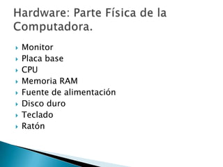 MonitorPlaca baseCPUMemoria RAMFuente de alimentaciónDisco duroTecladoRatónHardware: Parte Física de la Computadora.