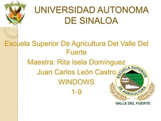 UNIVERSIDAD AUTONOMA
              DE SINALOA

Escuela Superior De Agricultura Del Valle Del
                  Fuerte
      Maestra: Rita Isela Domínguez
         Juan Carlos León Castro
                WINDOWS
                    1-9
 