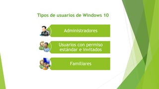 Tipos de usuarios de Windows 10
Administradores
Usuarios con permiso
estándar e invitados
Familiares
 