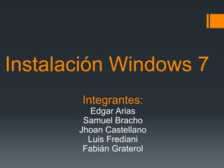 Instalación Windows 7
Integrantes:
Edgar Arias
Samuel Bracho
Jhoan Castellano
Luis Frediani
Fabián Graterol
 
