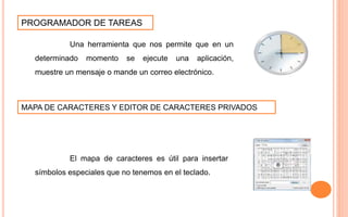 PROGRAMADOR DE TAREAS
Una herramienta que nos permite que en un
determinado momento se ejecute una aplicación,
muestre un mensaje o mande un correo electrónico.
MAPA DE CARACTERES Y EDITOR DE CARACTERES PRIVADOS
El mapa de caracteres es útil para insertar
símbolos especiales que no tenemos en el teclado.
 