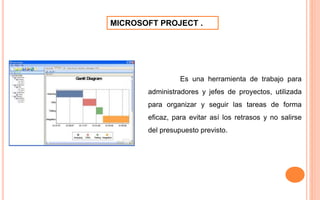 Es una herramienta de trabajo para
administradores y jefes de proyectos, utilizada
para organizar y seguir las tareas de forma
eficaz, para evitar así los retrasos y no salirse
del presupuesto previsto.
MICROSOFT PROJECT .
 