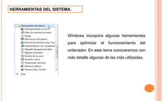 HERRAMIENTAS DEL SISTEMA.
Windows incorpora algunas herramientas
para optimizar el funcionamiento del
ordenador. En este tema conoceremos con
más detalle algunas de las más utilizadas.
 