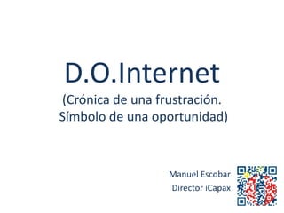D.O.Internet
(Crónica de una frustración.
Símbolo de una oportunidad)


                  Manuel Escobar
                  Director iCapax
 