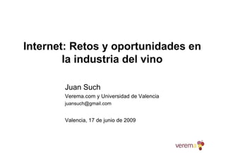Internet: Retos y oportunidades en
        la industria del vino

       Juan Such
       Verema.com y Universidad de Valencia
       juansuch@gmail.com


       Valencia, 17 de junio de 2009
 