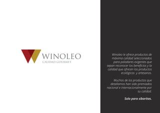 winoleocalidad gourmet
Winoleo le ofrece productos de
máxima calidad seleccionados
para paladares exigentes que
sepan reconocer los beneﬁcios y la
calidad que ofrecen los productos
ecológicos y artesanos.
Muchos de los productos que
detallamos han sido premiados
nacional e internacionalmente por
su calidad.
Solo para sibaritas.
 