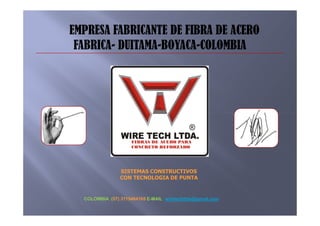 EMPRESA FABRICANTE DE FIBRA DE ACERO
 FABRICA- DUITAMA-BOYACA-COLOMBIA




                SISTEMAS CONSTRUCTIVOS
                CON TECNOLOGIA DE PUNTA


  COLOMBIA (57) 3115464165 E-MAIL wiretechltda@gmail.com
 
