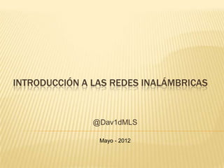 INTRODUCCIÓN A LAS REDES INALÁMBRICAS


               @Dav1dMLS

                Mayo - 2012
 
