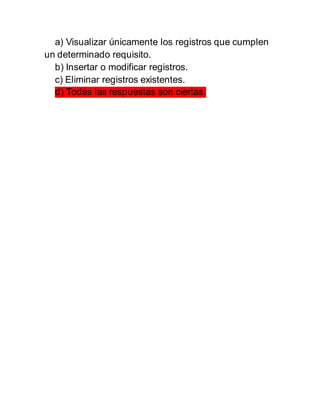 a) Visualizar únicamente los registros que cumplen
un determinado requisito.
b) Insertar o modificar registros.
c) Eliminar registros existentes.
d) Todas las respuestas son ciertas.
 