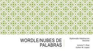 WORDLE/NUBES DE 
PALABRAS 
Diplomado Habilitacion 
Docente 
Lorena T. Diaz 
Esther M. Lopez 
 