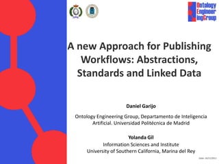 A new Approach for Publishing
   Workflows: Abstractions,
  Standards and Linked Data

                       Daniel Garijo
 Ontology Engineering Group, Departamento de Inteligencia
        Artificial. Universidad Politécnica de Madrid

                         Yolanda Gil
             Information Sciences and Institute
      University of Southern California, Marina del Rey
                                                          Date: 14/11/2011
 