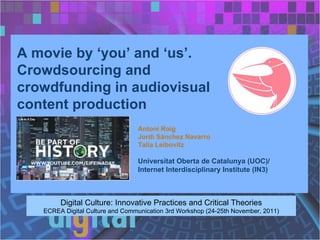A movie by ‘you’ and ‘us’. Crowdsourcing and crowdfunding in audiovisual content production Digital Culture: Innovative Practices and Critical Theories ECREA Digital Culture and Communication 3rd Workshop (24-25th November, 2011) Antoni Roig Jordi Sánchez Navarro Talia Leibovitz Universitat Oberta de Catalunya (UOC)/  Internet Interdisciplinary Institute (IN3)   