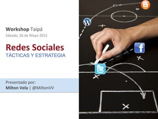 Workshop	
  Taipá	
  
Sábado,	
  26	
  de	
  Mayo	
  2012	
  


Redes	
  Sociales	
  
TÁCTICAS Y ESTRATEGIA




Presentado	
  por:	
  
Milton	
  Vela	
  |	
  @MiltonVV	
  
 