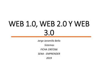 WEB 1.0, WEB 2.0 Y WEB
3.0
Jorge Jaramillo Bello
Sistemas
FICHA 1907266
SENA - EMPRENDER
2019
 