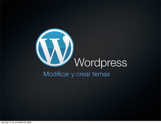 Wordpress
                                  Modiﬁcar y crear temas




domingo 15 de noviembre de 2009
 