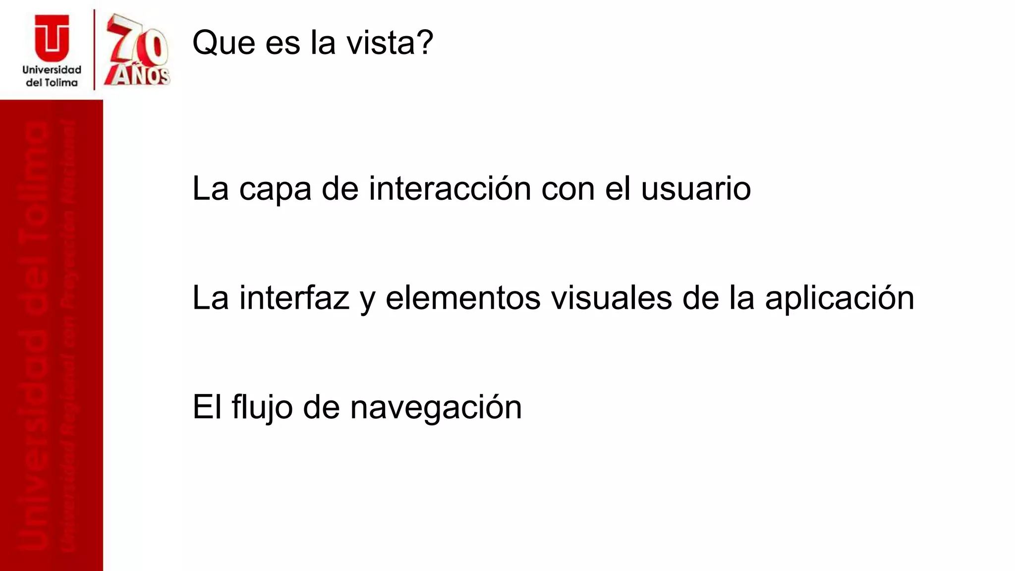 Que es la vista?
La capa de interacción con el usuario
La interfaz y elementos visuales de la aplicación
El flujo de navegación
 