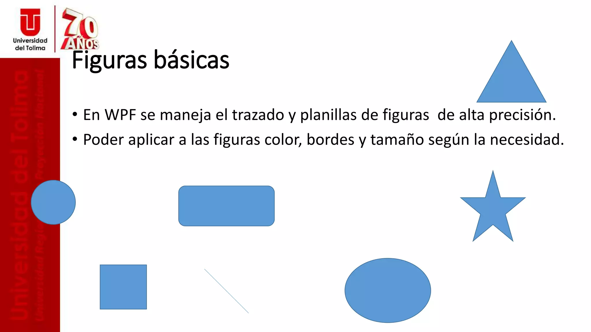 Figuras básicas
• En WPF se maneja el trazado y planillas de figuras de alta precisión.
• Poder aplicar a las figuras color, bordes y tamaño según la necesidad.
 