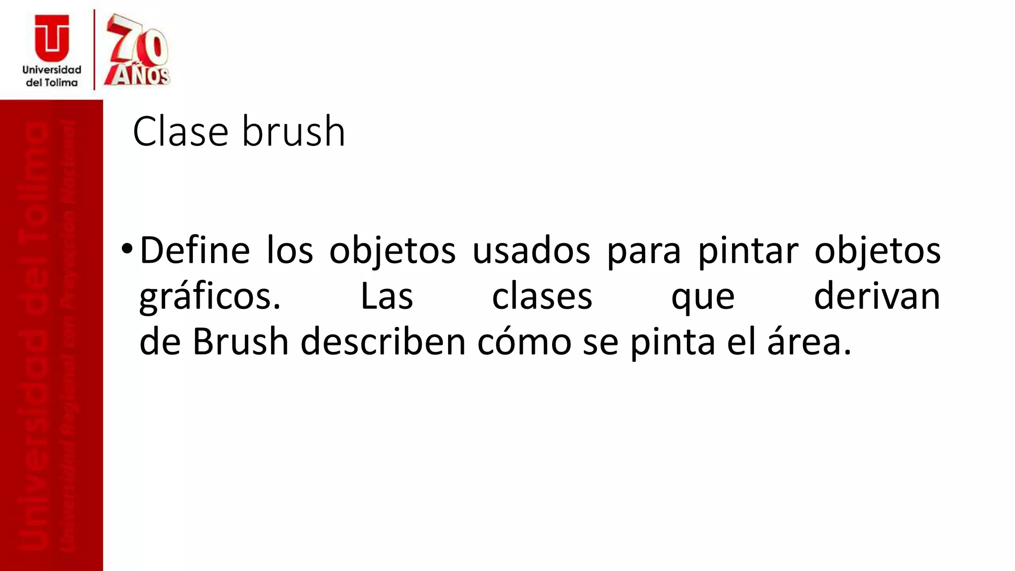 •Define los objetos usados para pintar objetos
gráficos. Las clases que derivan
de Brush describen cómo se pinta el área.
Clase brush
 